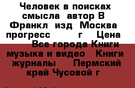 Человек в поисках смысла, автор В. Франкл, изд. Москва “прогресс“, 1990 г. › Цена ­ 500 - Все города Книги, музыка и видео » Книги, журналы   . Пермский край,Чусовой г.